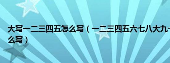 大写一二三四五怎么写（一二三四五六七八大九十的大写怎么写）