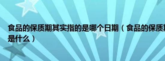 食品的保质期其实指的是哪个日期（食品的保质期其实指的是什么）