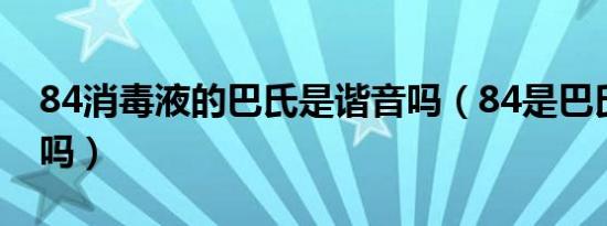 84消毒液的巴氏是谐音吗（84是巴氏的谐音吗）