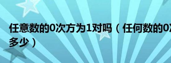 任意数的0次方为1对吗（任何数的0次方等于多少）