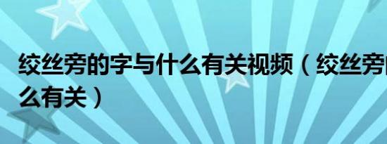 绞丝旁的字与什么有关视频（绞丝旁的字与什么有关）