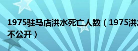 1975驻马店洪水死亡人数（1975洪水为什么不公开）