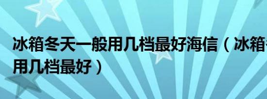 冰箱冬天一般用几档最好海信（冰箱冬天一般用几档最好）