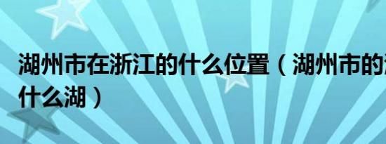 湖州市在浙江的什么位置（湖州市的湖指的是什么湖）