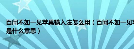 百闻不如一见苹果输入法怎么用（百闻不如一见苹果输入法是什么意思）