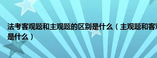 法考客观题和主观题的区别是什么（主观题和客观题的区别是什么）