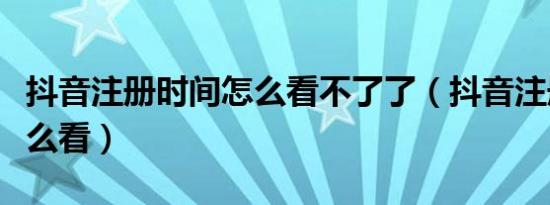 抖音注册时间怎么看不了了（抖音注册时间怎么看）