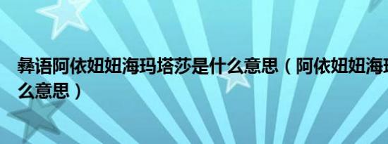 彝语阿依妞妞海玛塔莎是什么意思（阿依妞妞海玛塔莎是什么意思）