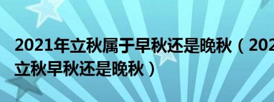 2021年立秋属于早秋还是晚秋（2021年几点立秋早秋还是晚秋）