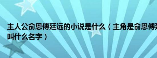 主人公俞恩傅廷远的小说是什么（主角是俞恩傅延远的小说叫什么名字）