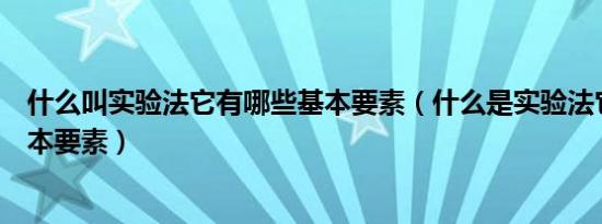 什么叫实验法它有哪些基本要素（什么是实验法它有哪些基本要素）