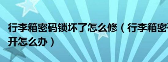 行李箱密码锁坏了怎么修（行李箱密码锁打不开怎么办）