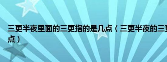 三更半夜里面的三更指的是几点（三更半夜的三更指的是几点）