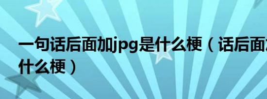 一句话后面加jpg是什么梗（话后面加jpg是什么梗）