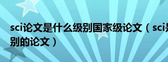 sci论文是什么级别国家级论文（sci是什么级别的论文）