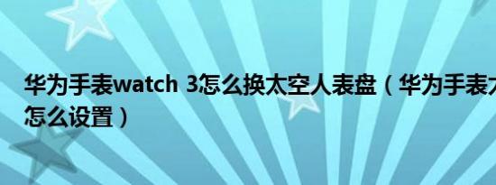 华为手表watch 3怎么换太空人表盘（华为手表太空人表盘怎么设置）