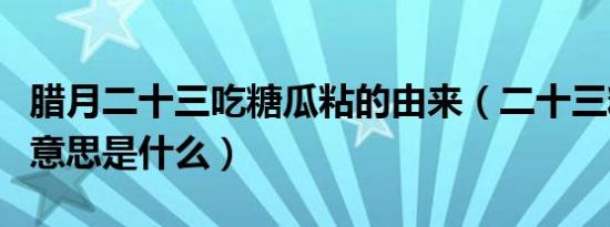 腊月二十三吃糖瓜粘的由来（二十三糖瓜粘的意思是什么）