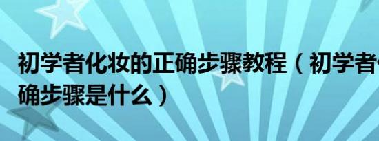 初学者化妆的正确步骤教程（初学者化妆的正确步骤是什么）