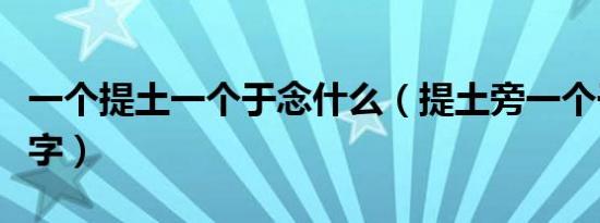 一个提土一个于念什么（提土旁一个于是什么字）