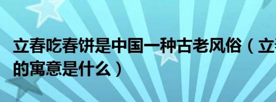 立春吃春饼是中国一种古老风俗（立春吃春饼的寓意是什么）