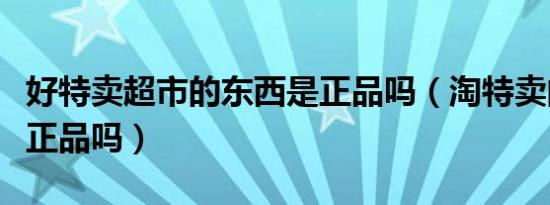 好特卖超市的东西是正品吗（淘特卖的东西是正品吗）