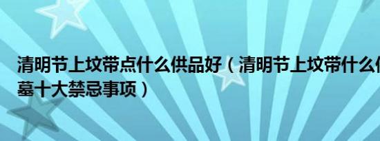 清明节上坟带点什么供品好（清明节上坟带什么供品清明扫墓十大禁忌事项）