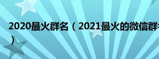 2020最火群名（2021最火的微信群名有哪些）