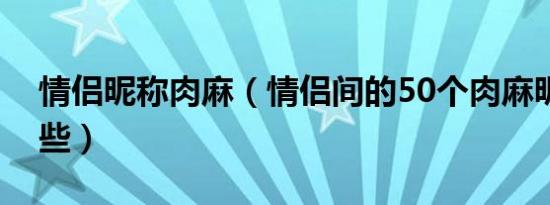 情侣昵称肉麻（情侣间的50个肉麻昵称有哪些）