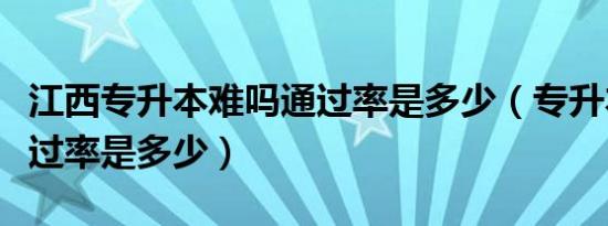 江西专升本难吗通过率是多少（专升本难吗通过率是多少）