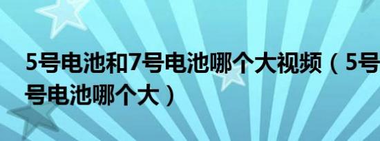 5号电池和7号电池哪个大视频（5号电池和7号电池哪个大）