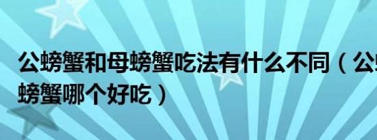 公螃蟹和母螃蟹吃法有什么不同（公螃蟹和母螃蟹哪个好吃）