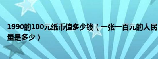 1990的100元纸币值多少钱（一张一百元的人民币(纸币)重量是多少）