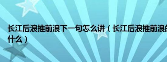 长江后浪推前浪下一句怎么讲（长江后浪推前浪的下一句是什么）