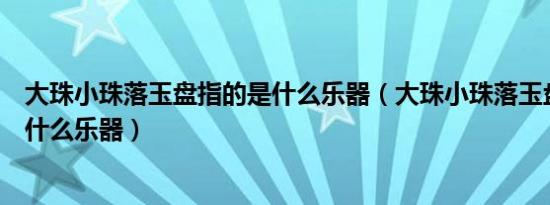 大珠小珠落玉盘指的是什么乐器（大珠小珠落玉盘形容的是什么乐器）