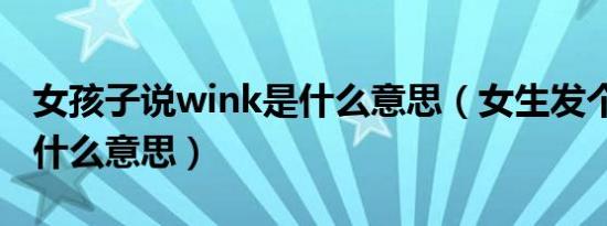 女孩子说wink是什么意思（女生发个wink是什么意思）