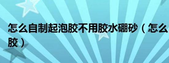 怎么自制起泡胶不用胶水硼砂（怎么自制起泡胶）