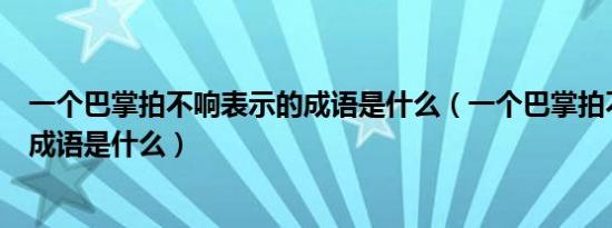 一个巴掌拍不响表示的成语是什么（一个巴掌拍不响对应的成语是什么）