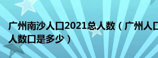 广州南沙人口2021总人数（广州人口2021总人数口是多少）