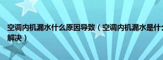 空调内机漏水什么原因导致（空调内机漏水是什么问题怎么解决）