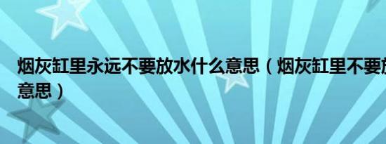 烟灰缸里永远不要放水什么意思（烟灰缸里不要放水是什么意思）