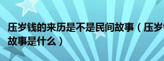 压岁钱的来历是不是民间故事（压岁钱的来历故事是什么）