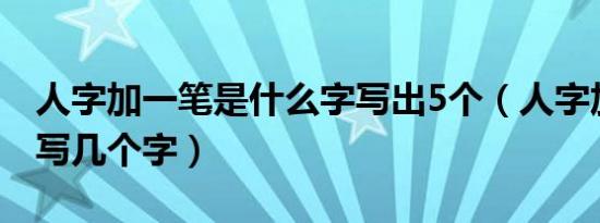 人字加一笔是什么字写出5个（人字加一笔能写几个字）