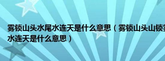 雾锁山头水尾水连天是什么意思（雾锁山头山锁雾天连水尾水连天是什么意思）