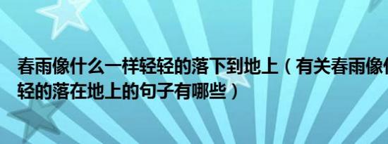 春雨像什么一样轻轻的落下到地上（有关春雨像什么一样轻轻的落在地上的句子有哪些）