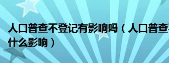 人口普查不登记有影响吗（人口普查不登记有什么影响）