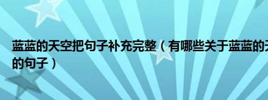 蓝蓝的天空把句子补充完整（有哪些关于蓝蓝的天空像什么的句子）