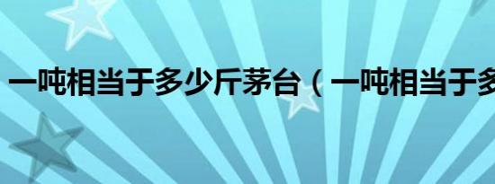 一吨相当于多少斤茅台（一吨相当于多少斤）