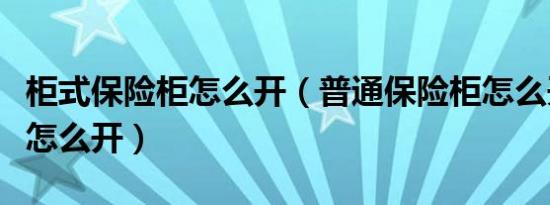 柜式保险柜怎么开（普通保险柜怎么开保险柜怎么开）