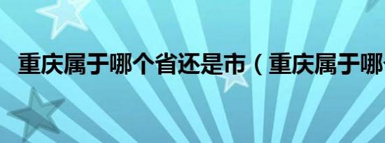 重庆属于哪个省还是市（重庆属于哪个省）