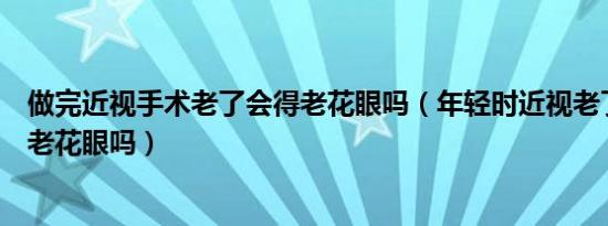 做完近视手术老了会得老花眼吗（年轻时近视老了还会患上老花眼吗）